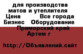 для производства матов и утеплителя › Цена ­ 100 - Все города Бизнес » Оборудование   . Приморский край,Артем г.
